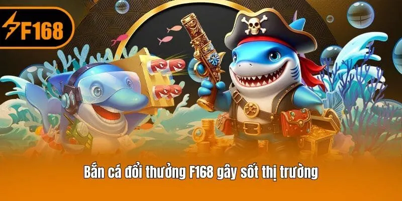 Bắn cá đổi thưởng F168 gây sốt thị trường